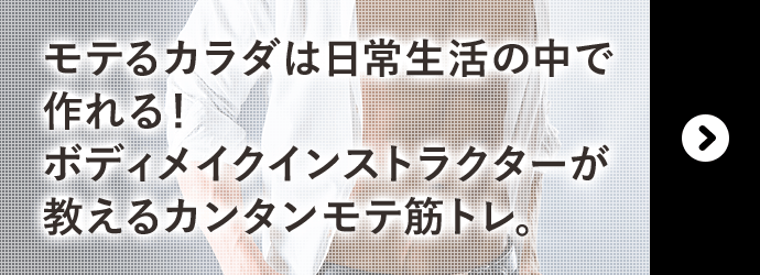 モテるカラダは日常生活の中で作れる！ボディメイクインストラクターが教えるカンタンモテ筋トレ。